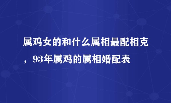 属鸡女的和什么属相最配相克，93年属鸡的属相婚配表