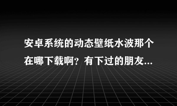 安卓系统的动态壁纸水波那个在哪下载啊？有下过的朋友吗？给我说说哈