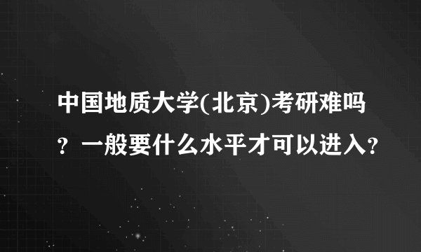 中国地质大学(北京)考研难吗？一般要什么水平才可以进入？