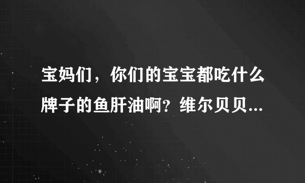 宝妈们，你们的宝宝都吃什么牌子的鱼肝油啊？维尔贝贝这个牌子有