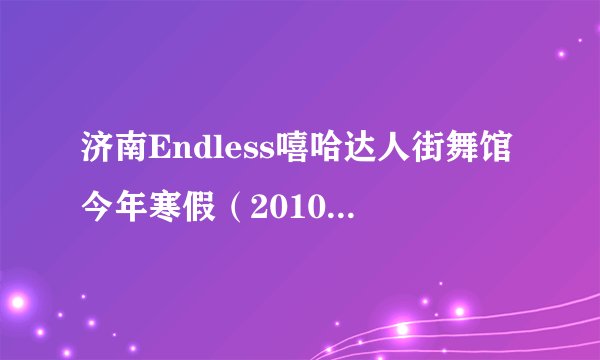 济南Endless嘻哈达人街舞馆今年寒假（2010年二月）还办班吗？