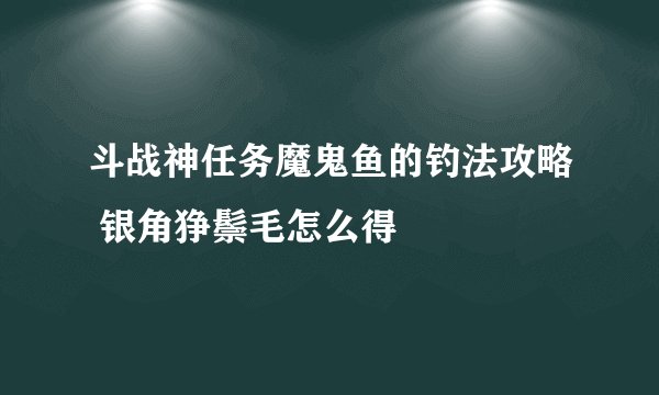 斗战神任务魔鬼鱼的钓法攻略 银角狰鬃毛怎么得