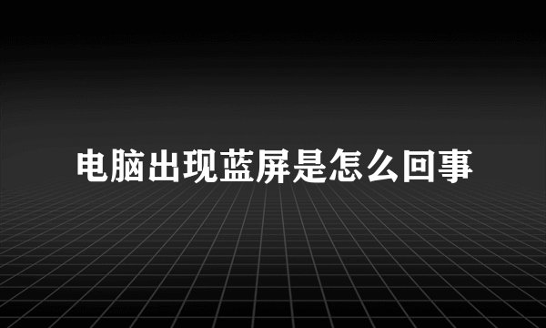 电脑出现蓝屏是怎么回事