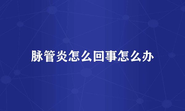 脉管炎怎么回事怎么办