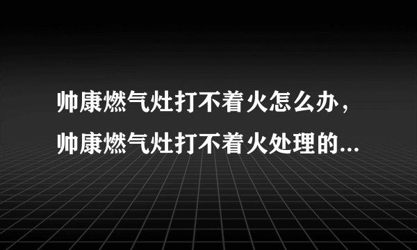 帅康燃气灶打不着火怎么办，帅康燃气灶打不着火处理的方法都有哪些？