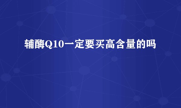 辅酶Q10一定要买高含量的吗