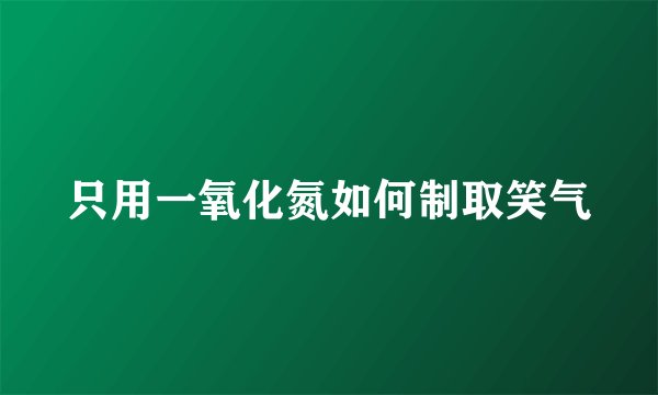 只用一氧化氮如何制取笑气