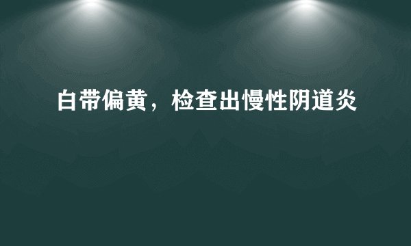 白带偏黄，检查出慢性阴道炎