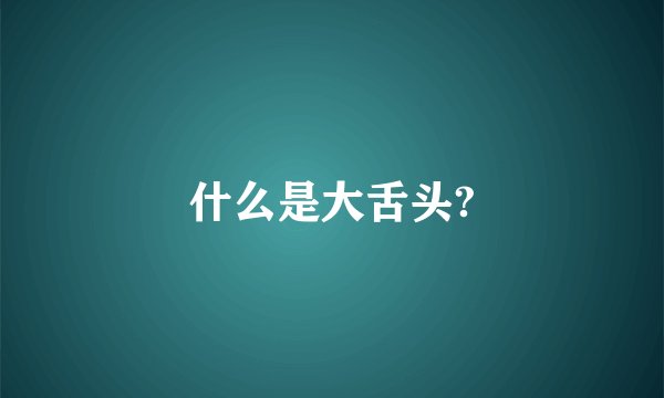什么是大舌头?