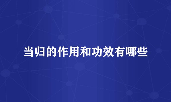 当归的作用和功效有哪些