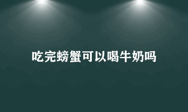 吃完螃蟹可以喝牛奶吗