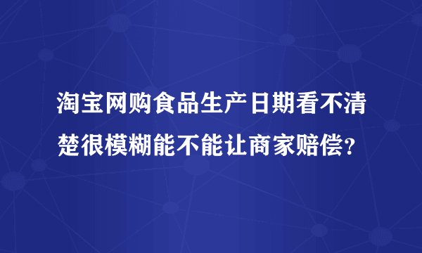 淘宝网购食品生产日期看不清楚很模糊能不能让商家赔偿？