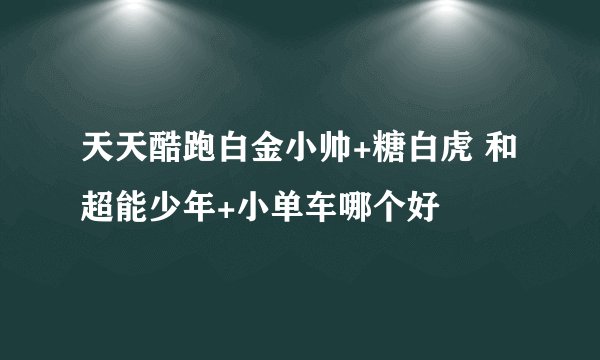 天天酷跑白金小帅+糖白虎 和 超能少年+小单车哪个好