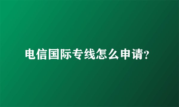 电信国际专线怎么申请？