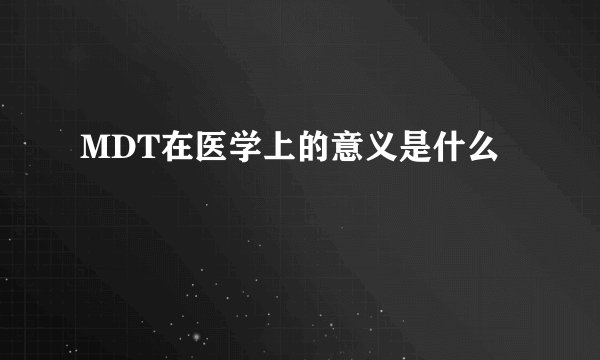 MDT在医学上的意义是什么