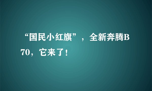 “国民小红旗”，全新奔腾B70，它来了！