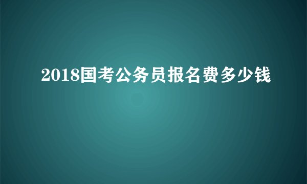 2018国考公务员报名费多少钱