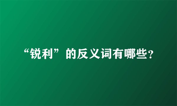 “锐利”的反义词有哪些？
