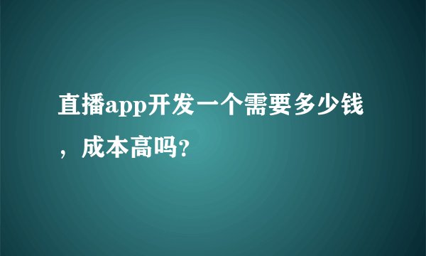 直播app开发一个需要多少钱，成本高吗？