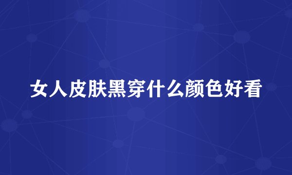 女人皮肤黑穿什么颜色好看