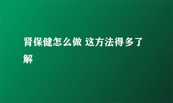 肾保健怎么做 这方法得多了解