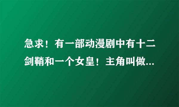 急求！有一部动漫剧中有十二剑鞘和一个女皇！主角叫做革的穿越剧谁知道名字的！在先等待！！