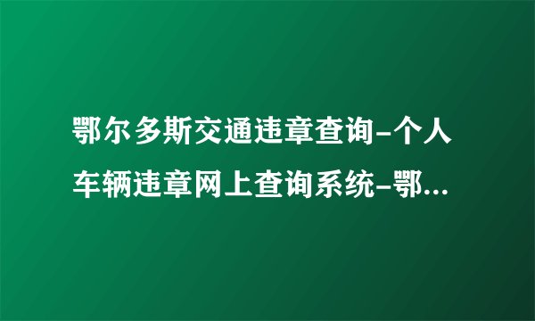 鄂尔多斯交通违章查询-个人车辆违章网上查询系统-鄂尔多斯机动车违章查询平台