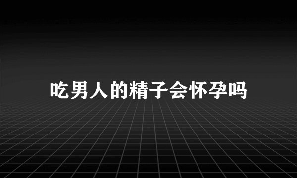 吃男人的精子会怀孕吗