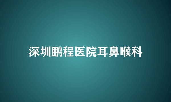 深圳鹏程医院耳鼻喉科