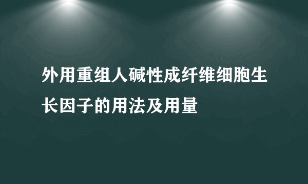外用重组人碱性成纤维细胞生长因子的用法及用量