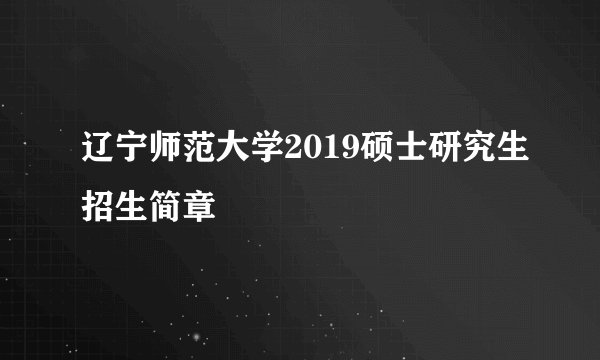 辽宁师范大学2019硕士研究生招生简章