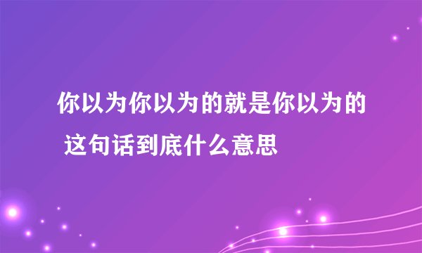你以为你以为的就是你以为的 这句话到底什么意思