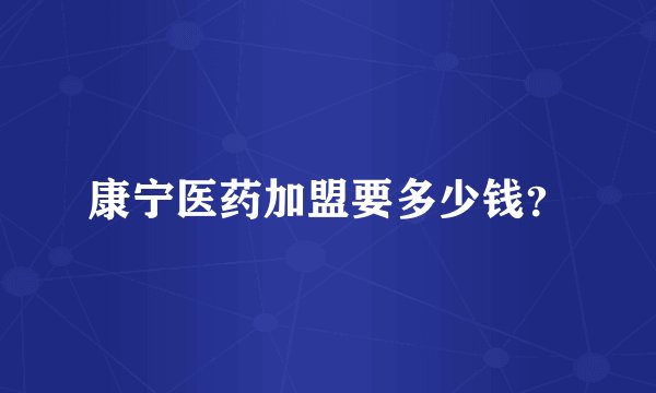 康宁医药加盟要多少钱？