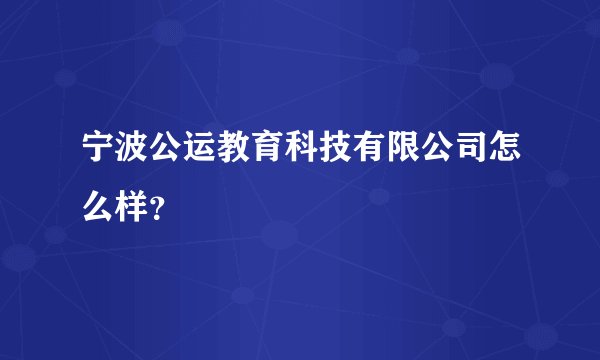 宁波公运教育科技有限公司怎么样？