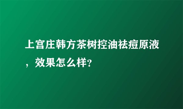 上宫庄韩方茶树控油祛痘原液，效果怎么样？