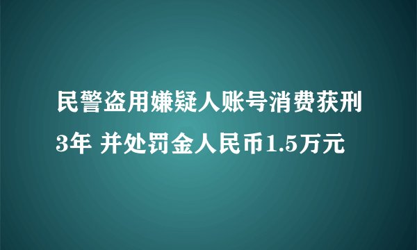 民警盗用嫌疑人账号消费获刑3年 并处罚金人民币1.5万元