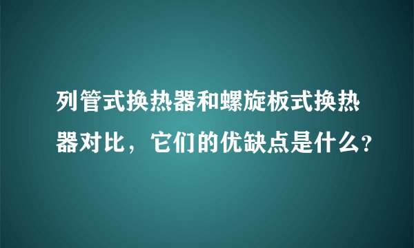 列管式换热器和螺旋板式换热器对比，它们的优缺点是什么？