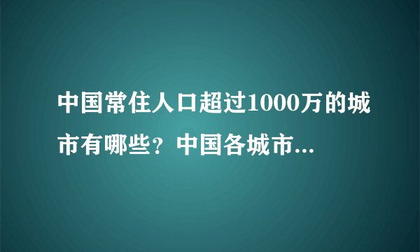 中国常住人口超过1000万的城市有哪些？中国各城市人口排名情况怎样？