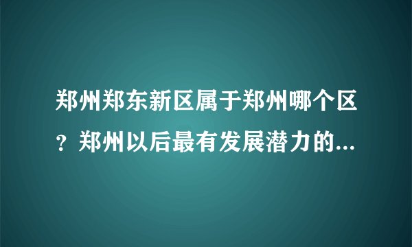 郑州郑东新区属于郑州哪个区？郑州以后最有发展潜力的区是哪个区？
