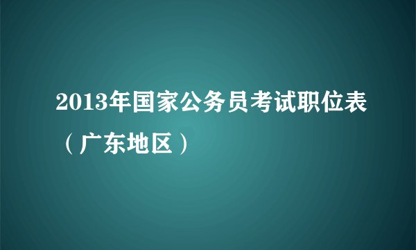 2013年国家公务员考试职位表（广东地区）