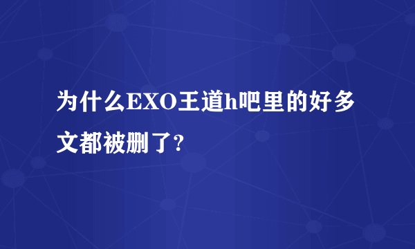 为什么EXO王道h吧里的好多文都被删了?