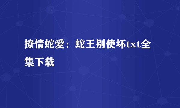 撩情蛇爱：蛇王别使坏txt全集下载
