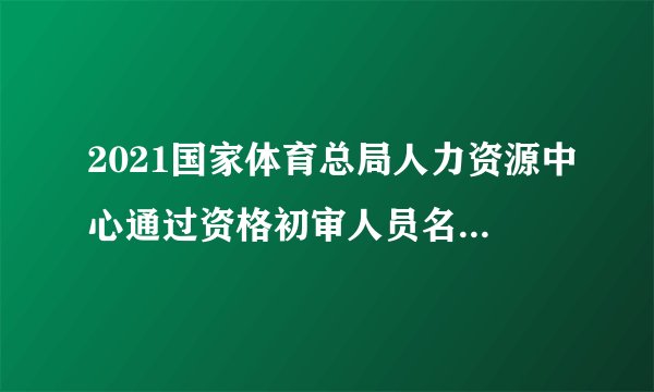 2021国家体育总局人力资源中心通过资格初审人员名单（截至4月26日）