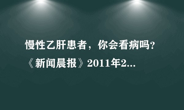 慢性乙肝患者，你会看病吗？《新闻晨报》2011年2月20日B04版 星期日·健康周刊