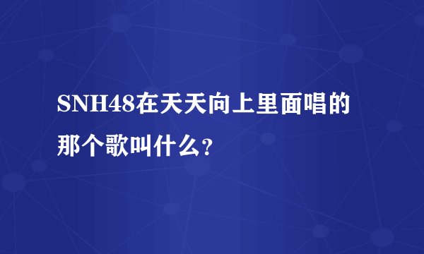 SNH48在天天向上里面唱的那个歌叫什么？