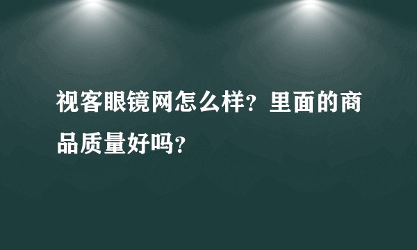 视客眼镜网怎么样？里面的商品质量好吗？