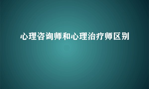 心理咨询师和心理治疗师区别