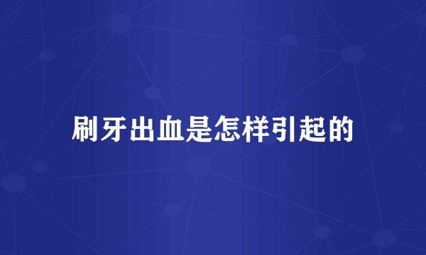 刷牙出血是怎样引起的