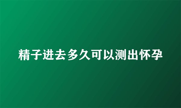 精子进去多久可以测出怀孕