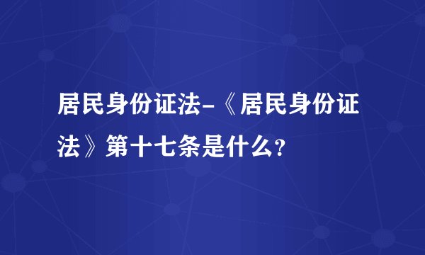 居民身份证法-《居民身份证法》第十七条是什么？